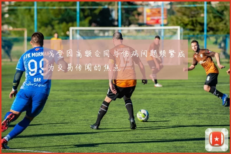 戈登因高额合同与伤病问题频繁成为交易传闻的焦点