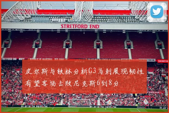 皮尔斯与铁林分析G3马刺展现韧性有望客场击败尼克斯6到8分