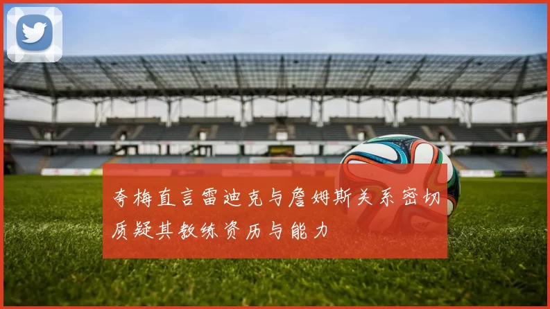 夸梅直言雷迪克与詹姆斯关系密切质疑其教练资历与能力