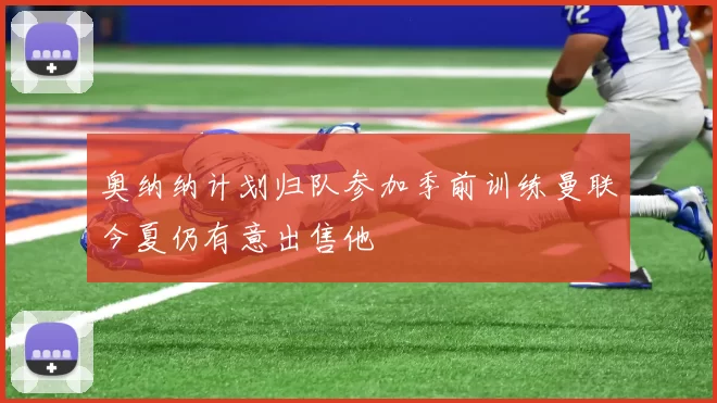 奥纳纳计划归队参加季前训练曼联今夏仍有意出售他