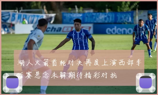 湖人火箭首轮对决再度上演西部季后赛悬念未解期待精彩对抗