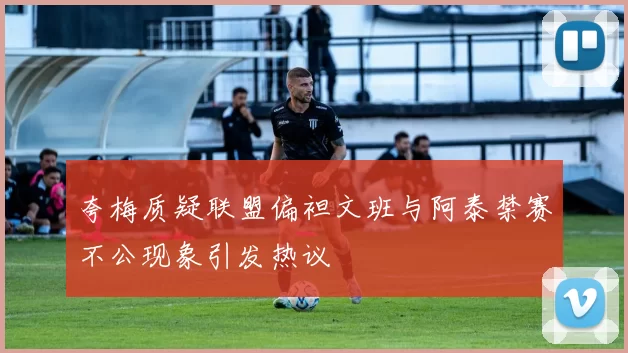 夸梅质疑联盟偏袒文班与阿泰禁赛不公现象引发热议