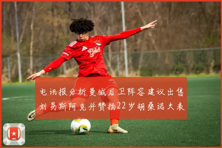 电讯报分析曼城后卫阵容建议出售刘易斯阿克并赞扬22岁胡桑诺夫表现出色