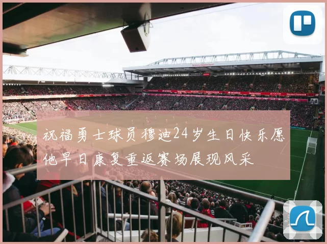 祝福勇士球员穆迪24岁生日快乐愿他早日康复重返赛场展现风采