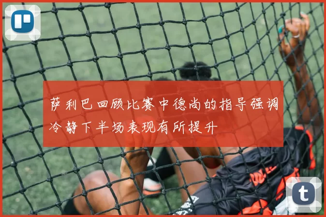 萨利巴回顾比赛中德尚的指导强调冷静下半场表现有所提升