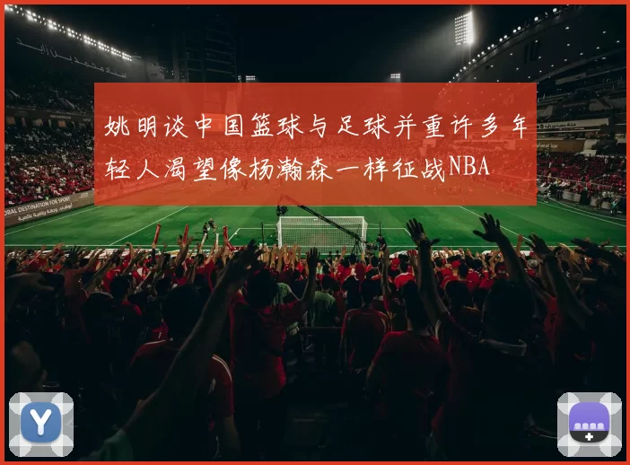 姚明谈中国篮球与足球并重许多年轻人渴望像杨瀚森一样征战NBA