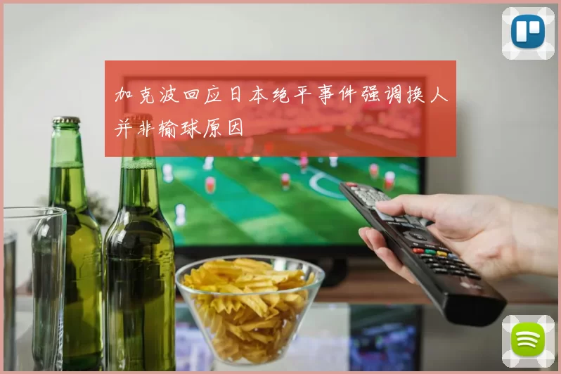 加克波回应日本绝平事件强调换人并非输球原因
