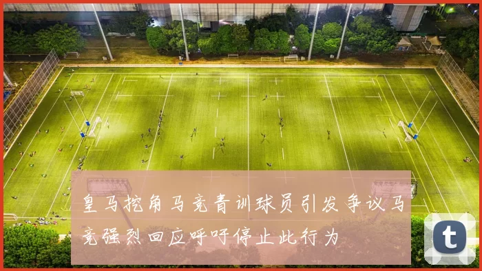 皇马挖角马竞青训球员引发争议马竞强烈回应呼吁停止此行为
