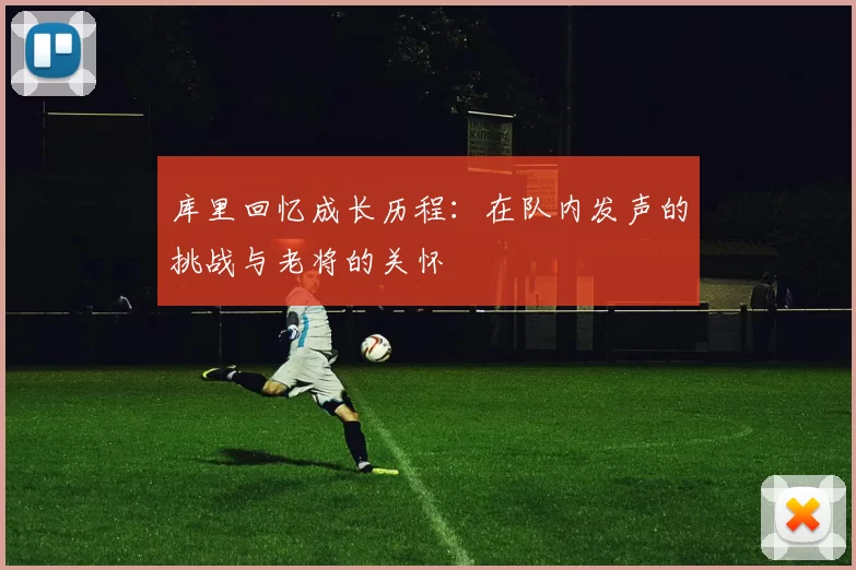 库里回忆成长历程：在队内发声的挑战与老将的关怀