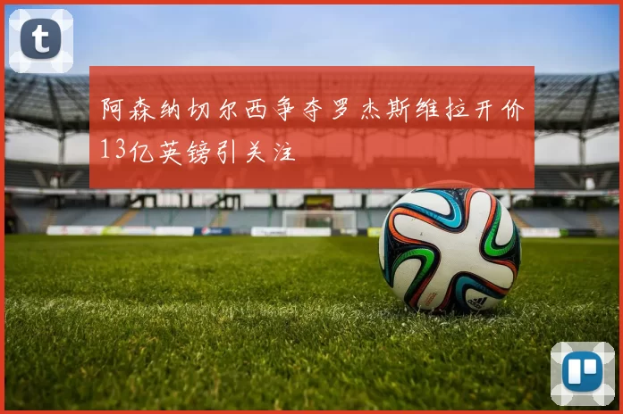 阿森纳切尔西争夺罗杰斯维拉开价13亿英镑引关注