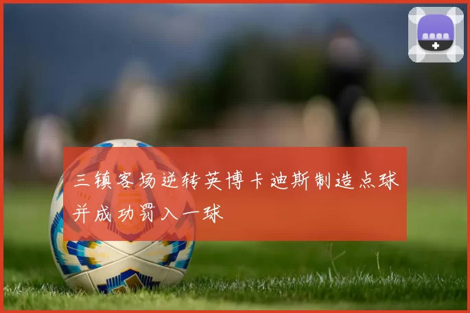 三镇客场逆转英博卡迪斯制造点球并成功罚入一球