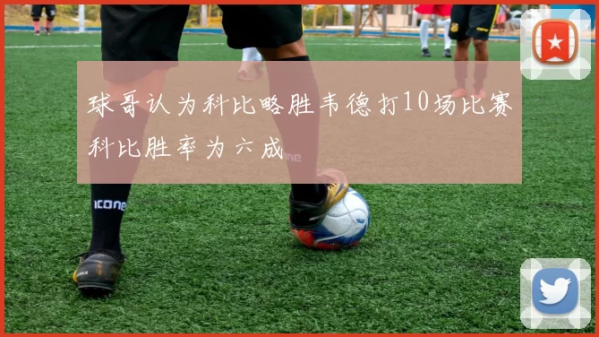 球哥认为科比略胜韦德打10场比赛科比胜率为六成