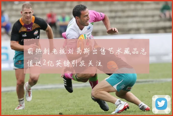 前热刺老板刘易斯出售艺术藏品总值达2亿英镑引发关注