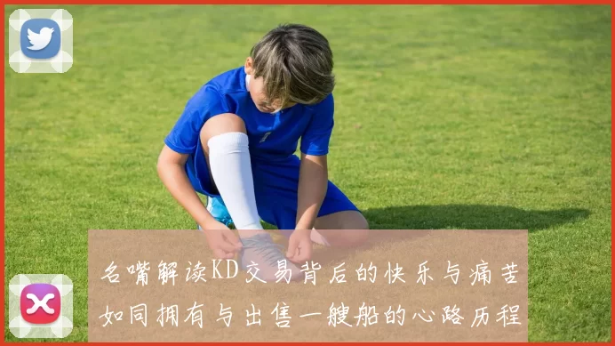 名嘴解读KD交易背后的快乐与痛苦如同拥有与出售一艘船的心路历程