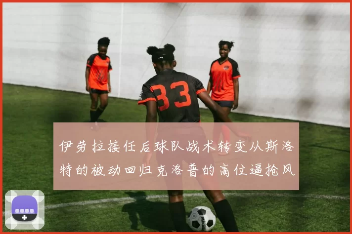 伊劳拉接任后球队战术转变从斯洛特的被动回归克洛普的高位逼抢风格
