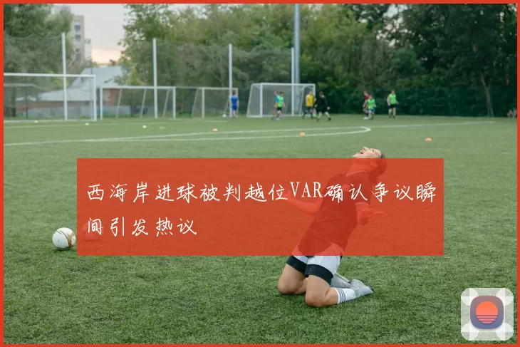 西海岸进球被判越位VAR确认争议瞬间引发热议